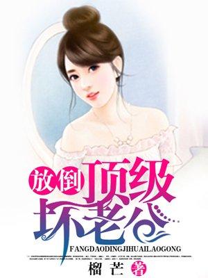 放倒顶级坏老公 放倒顶级坏老公